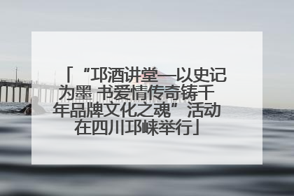 “邛酒讲堂—以史记为墨 书爱情传奇铸千年品牌文化之魂”活动在四川邛崃举行