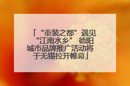 “重装之都”遇见“江南水乡” 德阳城市品牌推广活动将于无锡拉开帷幕