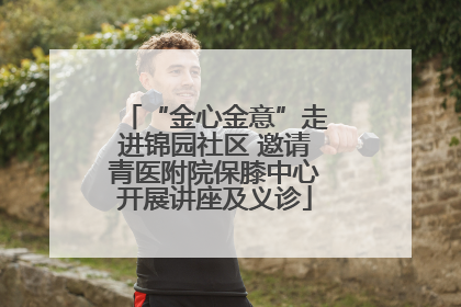 “金心金意”走进锦园社区 邀请青医附院保膝中心开展讲座及义诊