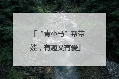 “青小马”帮带娃，有趣又有爱