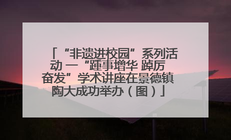 “非遗进校园”系列活动 一“踵事增华 踔厉奋发”学术讲座在景德镇陶大成功举办（图）