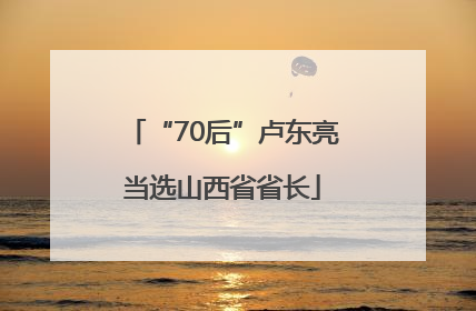 “70后”卢东亮当选山西省省长