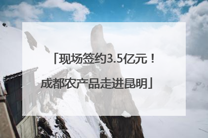 现场签约3.5亿元！成都农产品走进昆明