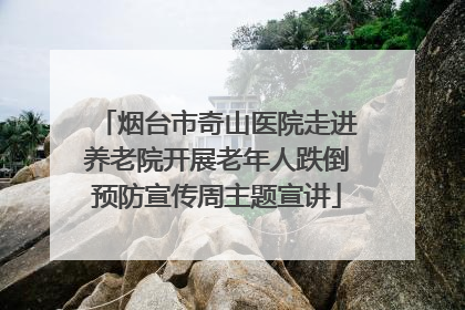 烟台市奇山医院走进养老院开展老年人跌倒预防宣传周主题宣讲