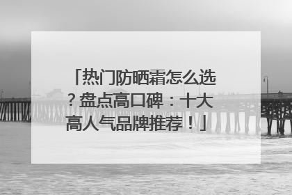 热门防晒霜怎么选？盘点高口碑：十大高人气品牌推荐！