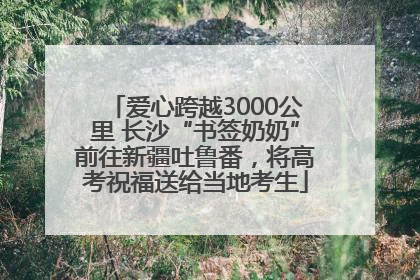爱心跨越3000公里 长沙“书签奶奶”前往新疆吐鲁番，将高考祝福送给当地考生