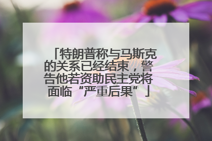 特朗普称与马斯克的关系已经结束，警告他若资助民主党将面临“严重后果”