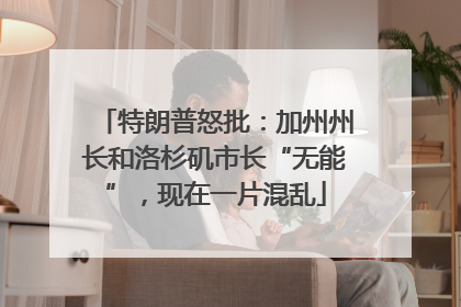 特朗普怒批：加州州长和洛杉矶市长“无能”，现在一片混乱