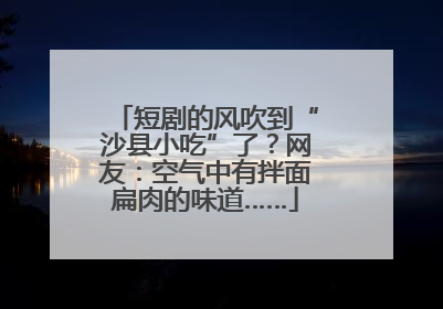 短剧的风吹到“沙县小吃”了？网友：空气中有拌面扁肉的味道……