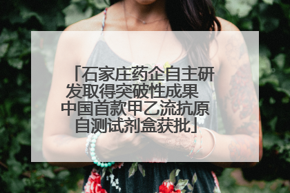 石家庄药企自主研发取得突破性成果 中国首款甲乙流抗原自测试剂盒获批