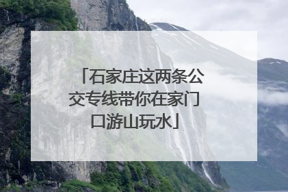 石家庄这两条公交专线带你在家门口游山玩水