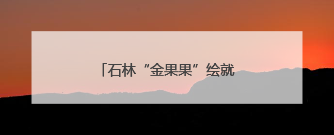 石林“金果果”绘就乡村振兴共富图景