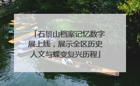 石景山档案记忆数字展上线，展示全区历史人文与蝶变复兴历程