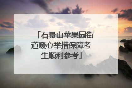 石景山苹果园街道暖心举措保障考生顺利参考
