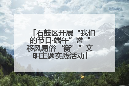 石鼓区开展“我们的节日·端午”暨“移风易俗‘衡’”文明主题实践活动