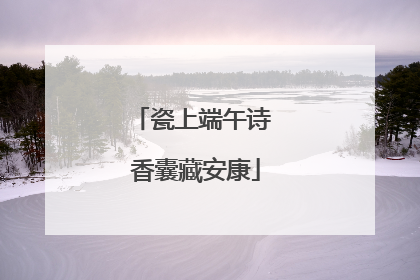 瓷上端午诗 香囊藏安康