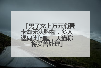 男子充上万元消费卡却无法购物：多人遇同类问题，天猫称将妥善处理
