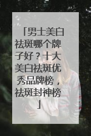 男士美白祛斑哪个牌子好？十大美白祛斑优秀品牌榜，祛斑封神榜