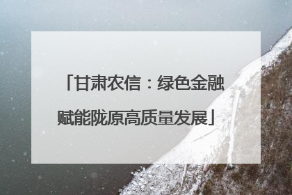 甘肃农信：绿色金融赋能陇原高质量发展