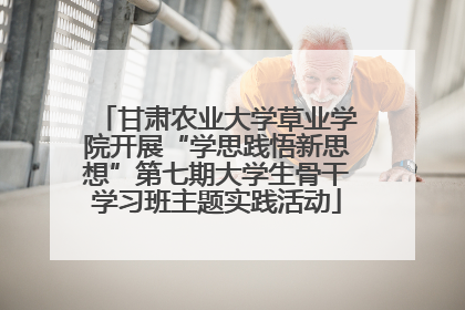 甘肃农业大学草业学院开展“学思践悟新思想”第七期大学生骨干学习班主题实践活动