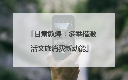 甘肃敦煌：多举措激活文旅消费新动能