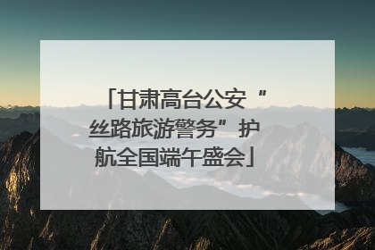 甘肃高台公安“丝路旅游警务”护航全国端午盛会