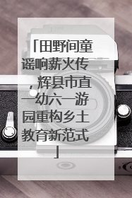 田野间童谣响薪火传，辉县市直一幼六一游园重构乡土教育新范式