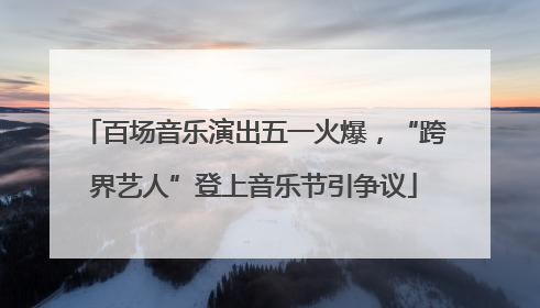 百场音乐演出五一火爆，“跨界艺人”登上音乐节引争议