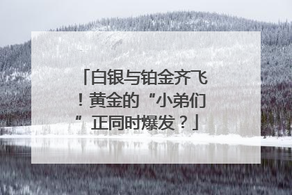 白银与铂金齐飞！黄金的“小弟们”正同时爆发？