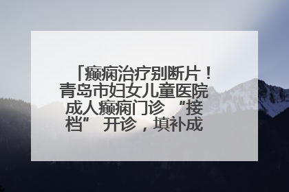 癫痫治疗别断片！青岛市妇女儿童医院成人癫痫门诊 “接档” 开诊，填补成年延续治疗空白