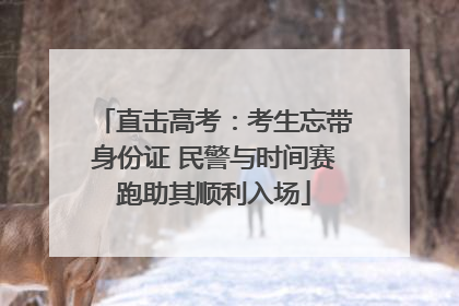直击高考：考生忘带身份证 民警与时间赛跑助其顺利入场