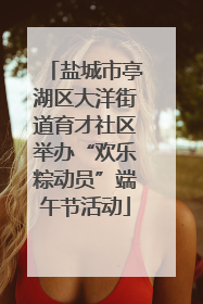 盐城市亭湖区大洋街道育才社区举办“欢乐粽动员”端午节活动
