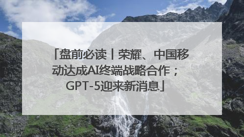 盘前必读丨荣耀、中国移动达成AI终端战略合作；GPT-5迎来新消息