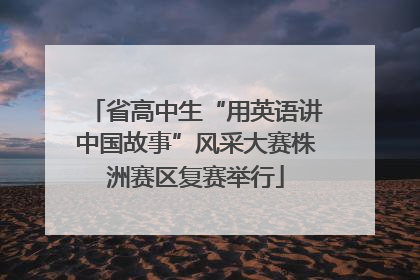 省高中生“用英语讲中国故事”风采大赛株洲赛区复赛举行