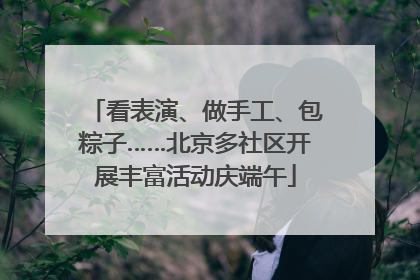 看表演、做手工、包粽子……北京多社区开展丰富活动庆端午
