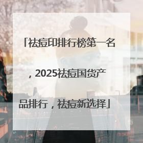 祛痘印排行榜第一名，2025祛痘国货产品排行，祛痘新选择
