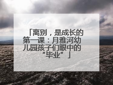 离别，是成长的第一课：月雅河幼儿园孩子们眼中的“毕业”