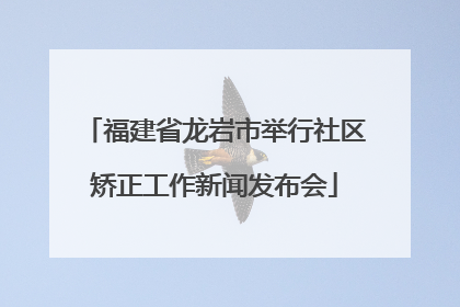 福建省龙岩市举行社区矫正工作新闻发布会