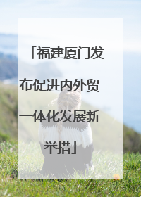 福建厦门发布促进内外贸一体化发展新举措
