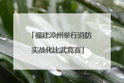 福建漳州举行消防实战化比武竞赛