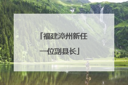 福建漳州新任一位副县长