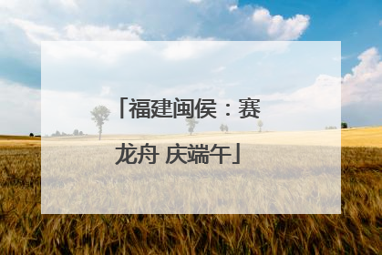 福建闽侯：赛龙舟 庆端午
