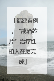 福建首例，“戒酒芯片”治疗性植入在厦完成