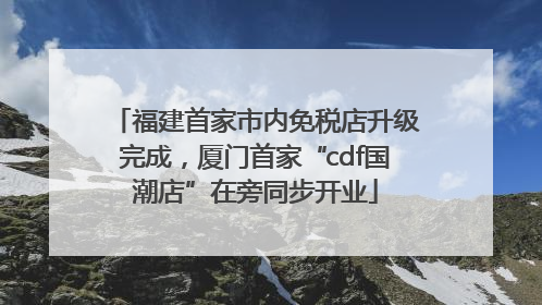 福建首家市内免税店升级完成，厦门首家“cdf国潮店”在旁同步开业