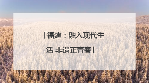 福建：融入现代生活 非遗正青春