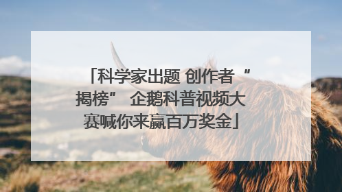 科学家出题 创作者“揭榜” 企鹅科普视频大赛喊你来赢百万奖金