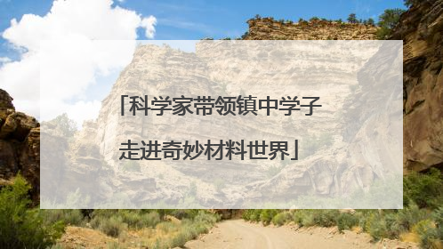 科学家带领镇中学子走进奇妙材料世界