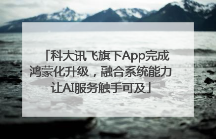 科大讯飞旗下App完成鸿蒙化升级，融合系统能力让AI服务触手可及