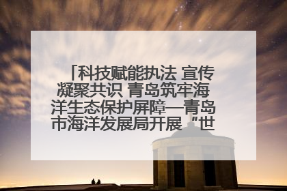 科技赋能执法 宣传凝聚共识 青岛筑牢海洋生态保护屏障—青岛市海洋发展局开展“世界海洋日”和“全国海洋宣传日”宣传活动