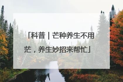 科普｜芒种养生不用茫，养生妙招来帮忙